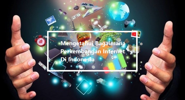 Mengetahui Bagaimana Perkembangan Internet Di Indonesia